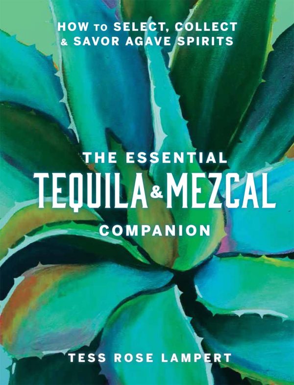 The Essential Tequila & Mezcal Companion: How to Select, Collect & Savor Agave Spirits (Tess Rose Lampert) Sale