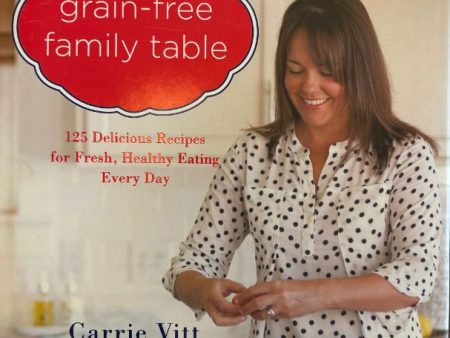 *Sale* The Grain-Free Family Table: 125 Delicious Recipes for Fresh, Healthy Eating Every Day (Carrie Vitt) For Cheap